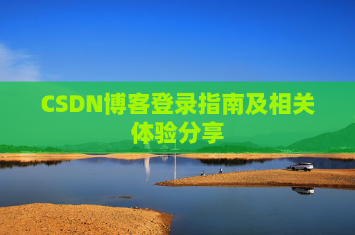 CSDN博客登录指南及相关体验分享 CSDN博客登录指南及相关体验分享